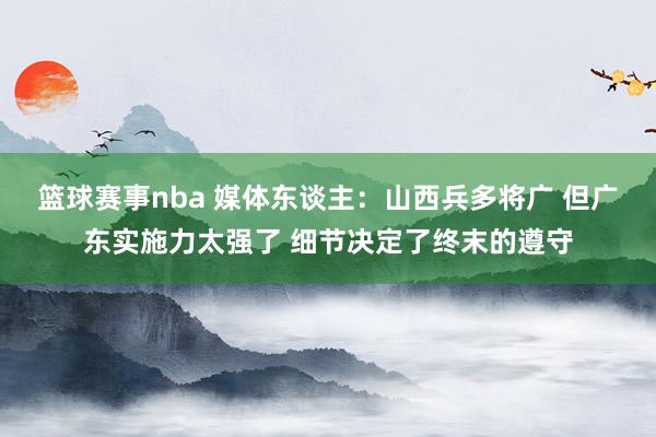 篮球赛事nba 媒体东谈主：山西兵多将广 但广东实施力太强了 细节决定了终末的遵守