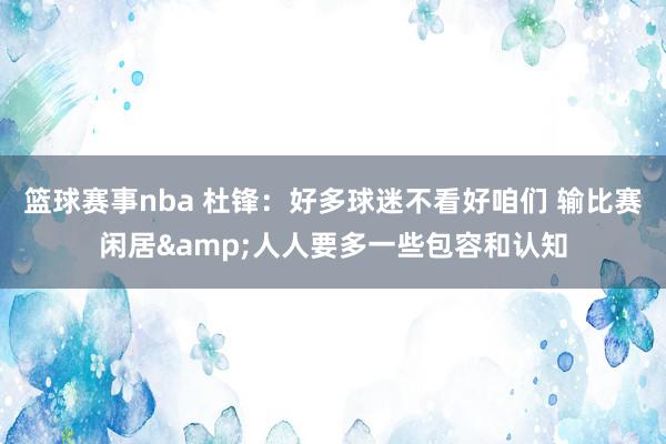 篮球赛事nba 杜锋：好多球迷不看好咱们 输比赛闲居&人人要多一些包容和认知