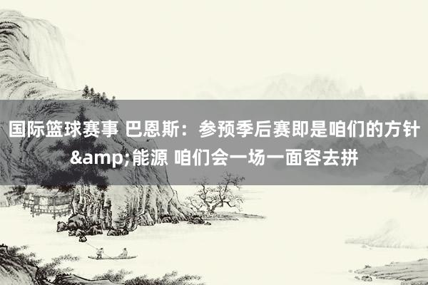 国际篮球赛事 巴恩斯：参预季后赛即是咱们的方针&能源 咱们会一场一面容去拼