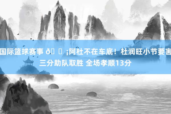 国际篮球赛事 🗡阿杜不在车底！杜润旺小节要害三分助队取胜 全场孝顺13分