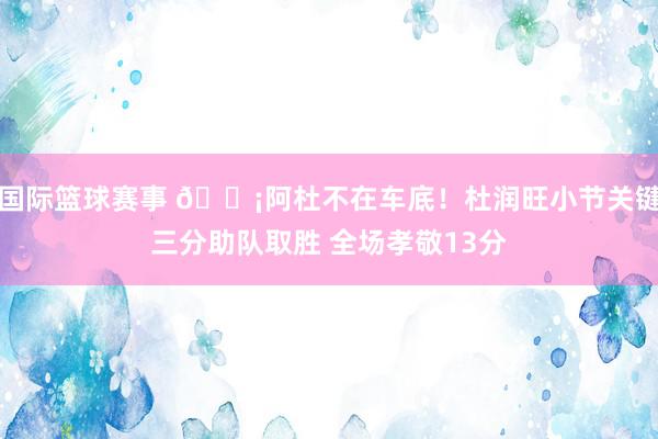 国际篮球赛事 🗡阿杜不在车底！杜润旺小节关键三分助队取胜 全场孝敬13分