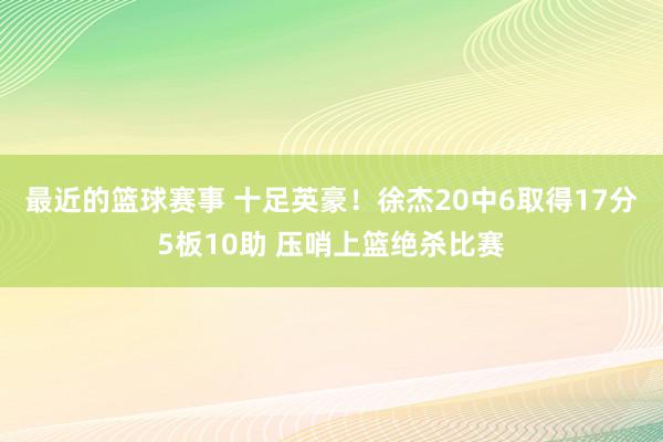 最近的篮球赛事 十足英豪！徐杰20中6取得17分5板10助 压哨上篮绝杀比赛