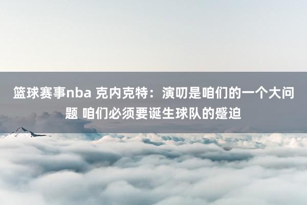 篮球赛事nba 克内克特：演叨是咱们的一个大问题 咱们必须要诞生球队的蹙迫