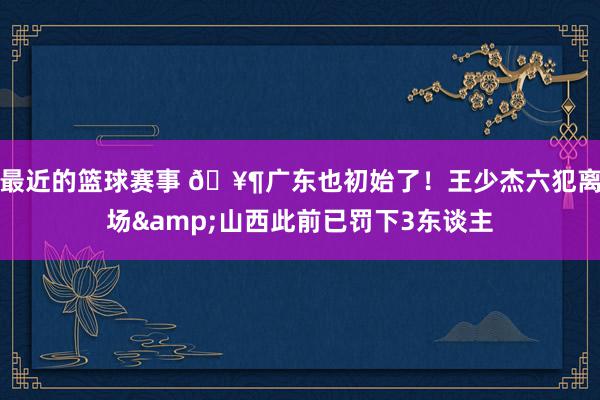 最近的篮球赛事 🥶广东也初始了！王少杰六犯离场&山西此前已罚下3东谈主