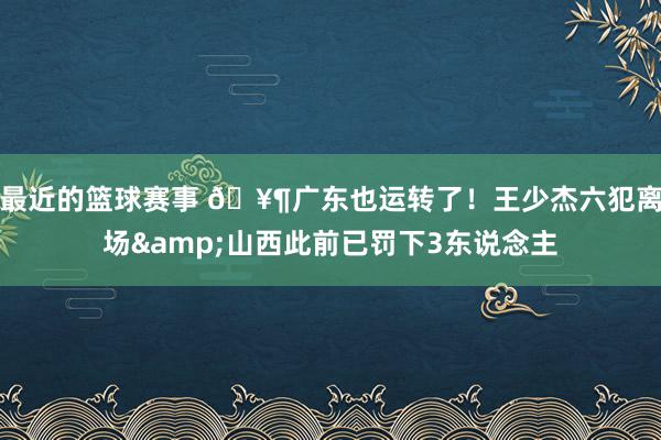 最近的篮球赛事 🥶广东也运转了！王少杰六犯离场&山西此前已罚下3东说念主