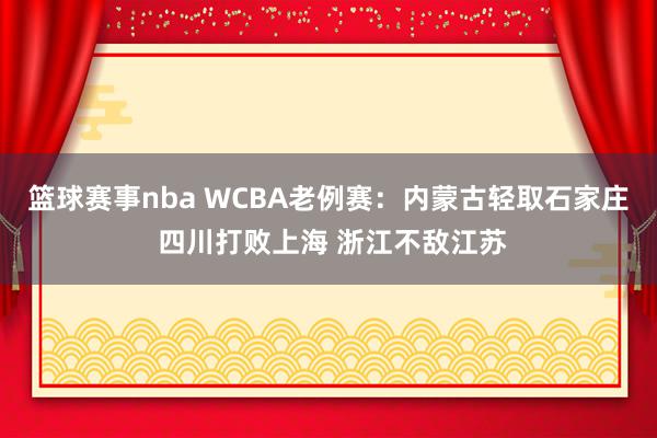 篮球赛事nba WCBA老例赛：内蒙古轻取石家庄 四川打败上海 浙江不敌江苏