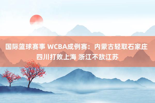 国际篮球赛事 WCBA成例赛：内蒙古轻取石家庄 四川打败上海 浙江不敌江苏