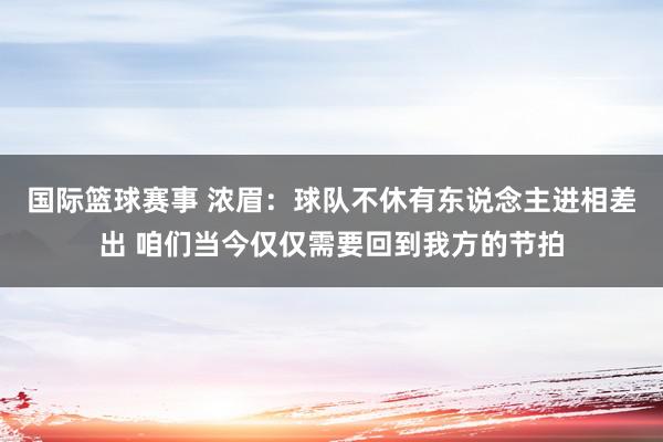 国际篮球赛事 浓眉：球队不休有东说念主进相差出 咱们当今仅仅需要回到我方的节拍