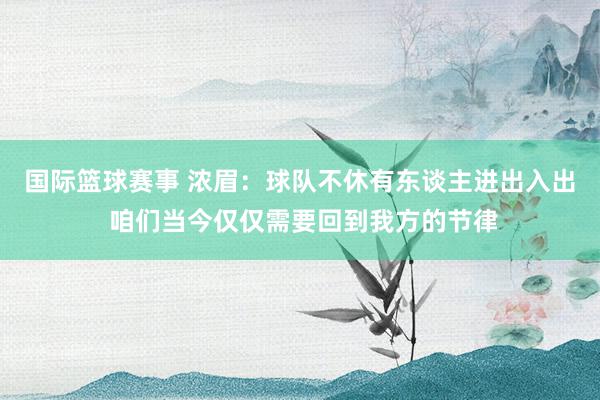 国际篮球赛事 浓眉：球队不休有东谈主进出入出 咱们当今仅仅需要回到我方的节律