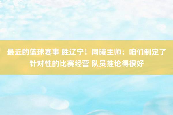 最近的篮球赛事 胜辽宁！同曦主帅：咱们制定了针对性的比赛经营 队员推论得很好