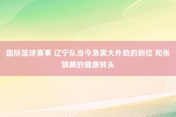 国际篮球赛事 辽宁队当今急需大外助的到位 和张镇麟的健康转头