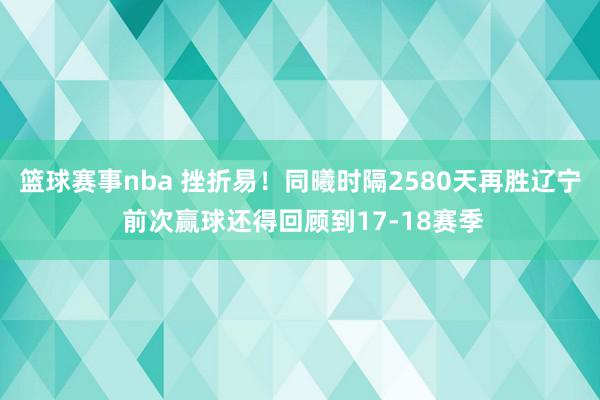 篮球赛事nba 挫折易！同曦时隔2580天再胜辽宁 前次赢球还得回顾到17-18赛季