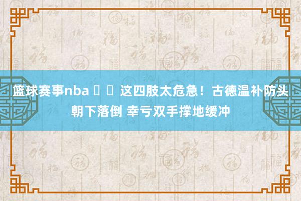 篮球赛事nba ⚠️这四肢太危急！古德温补防头朝下落倒 幸亏双手撑地缓冲