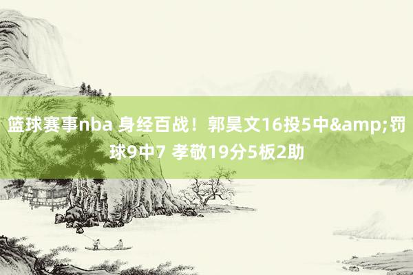 篮球赛事nba 身经百战！郭昊文16投5中&罚球9中7 孝敬19分5板2助