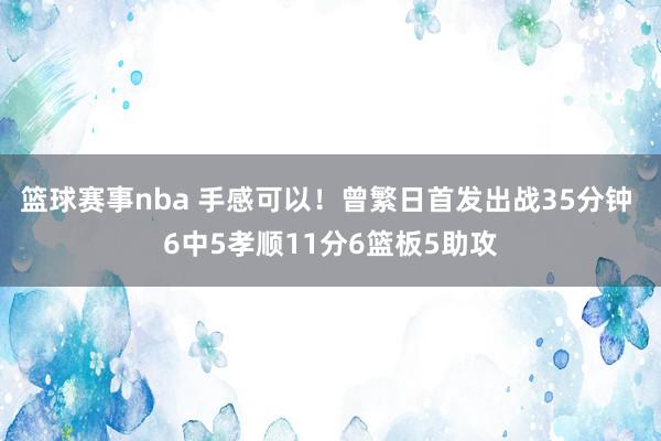 篮球赛事nba 手感可以！曾繁日首发出战35分钟 6中5孝顺11分6篮板5助攻