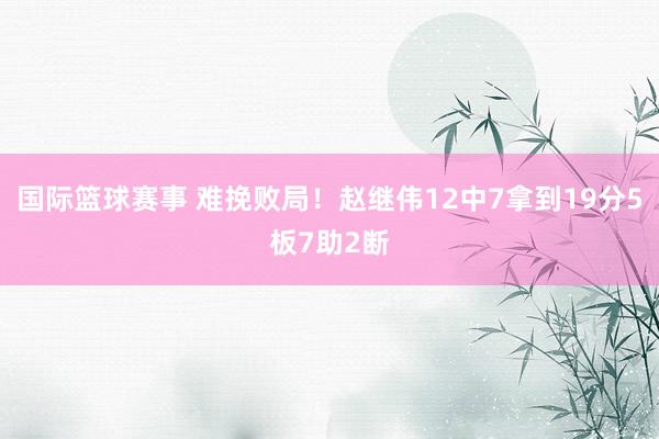 国际篮球赛事 难挽败局！赵继伟12中7拿到19分5板7助2断