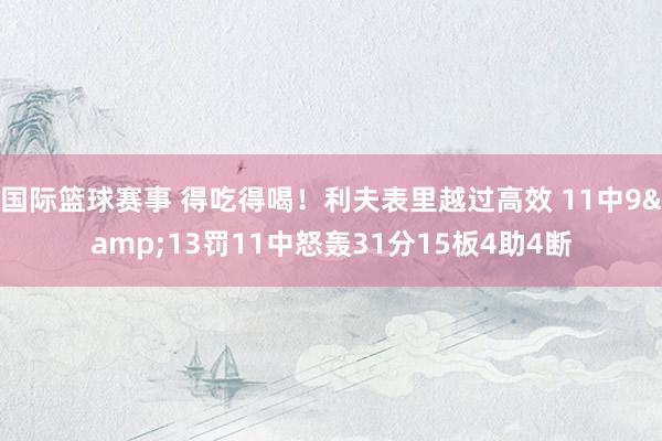 国际篮球赛事 得吃得喝！利夫表里越过高效 11中9&13罚11中怒轰31分15板4助4断