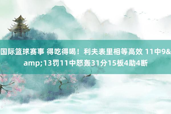 国际篮球赛事 得吃得喝！利夫表里相等高效 11中9&13罚11中怒轰31分15板4助4断