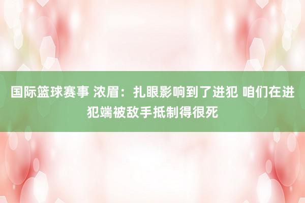 国际篮球赛事 浓眉：扎眼影响到了进犯 咱们在进犯端被敌手抵制得很死