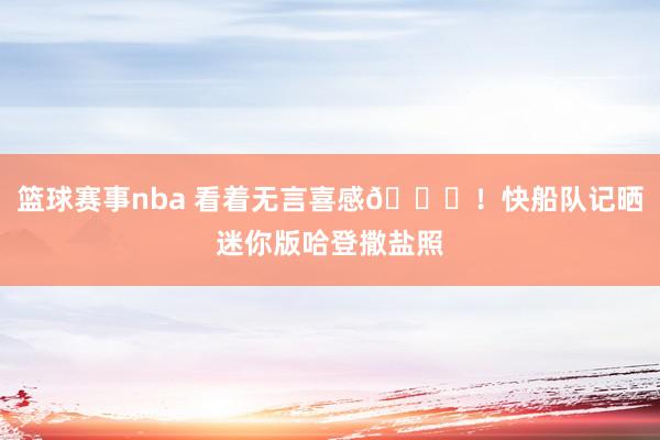 篮球赛事nba 看着无言喜感😜！快船队记晒迷你版哈登撒盐照