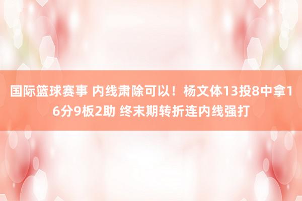 国际篮球赛事 内线肃除可以！杨文体13投8中拿16分9板2助 终末期转折连内线强打