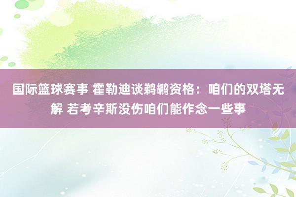 国际篮球赛事 霍勒迪谈鹈鹕资格：咱们的双塔无解 若考辛斯没伤咱们能作念一些事