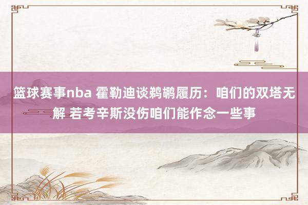 篮球赛事nba 霍勒迪谈鹈鹕履历：咱们的双塔无解 若考辛斯没伤咱们能作念一些事