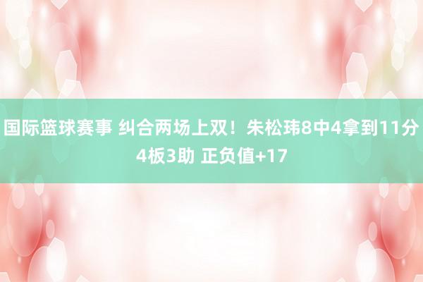 国际篮球赛事 纠合两场上双！朱松玮8中4拿到11分4板3助 正负值+17