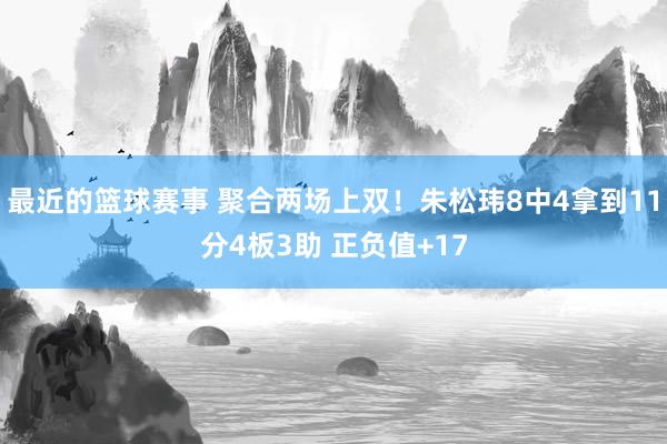 最近的篮球赛事 聚合两场上双！朱松玮8中4拿到11分4板3助 正负值+17