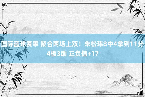 国际篮球赛事 聚合两场上双！朱松玮8中4拿到11分4板3助 正负值+17