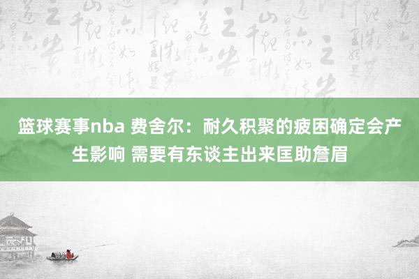 篮球赛事nba 费舍尔：耐久积聚的疲困确定会产生影响 需要有东谈主出来匡助詹眉