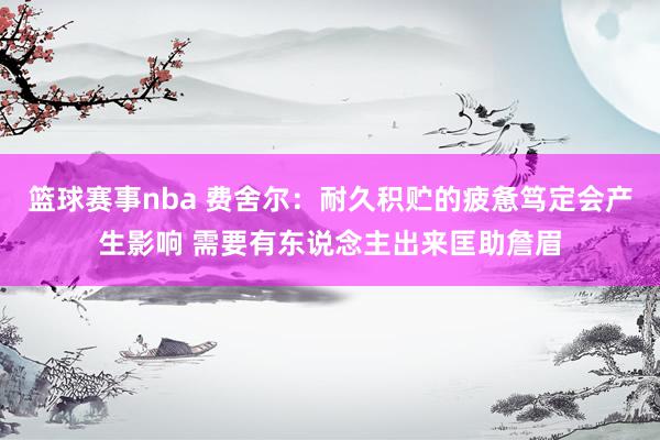 篮球赛事nba 费舍尔：耐久积贮的疲惫笃定会产生影响 需要有东说念主出来匡助詹眉