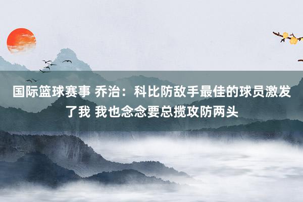 国际篮球赛事 乔治：科比防敌手最佳的球员激发了我 我也念念要总揽攻防两头