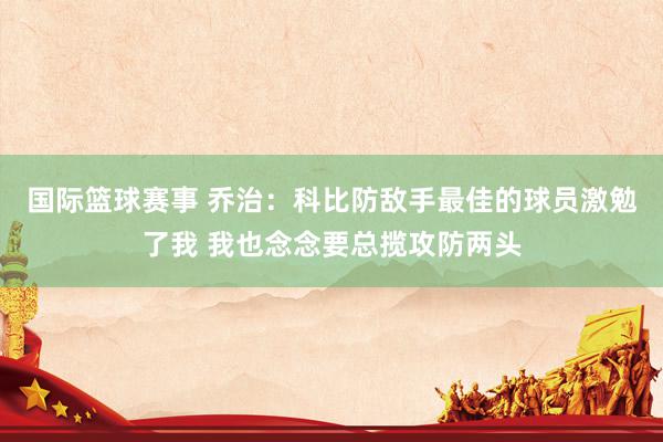 国际篮球赛事 乔治：科比防敌手最佳的球员激勉了我 我也念念要总揽攻防两头