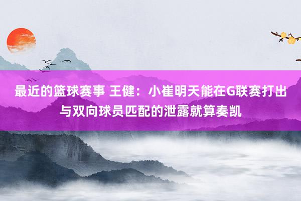 最近的篮球赛事 王健：小崔明天能在G联赛打出与双向球员匹配的泄露就算奏凯