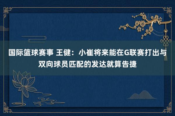 国际篮球赛事 王健：小崔将来能在G联赛打出与双向球员匹配的发达就算告捷