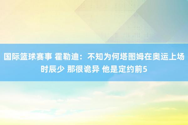 国际篮球赛事 霍勒迪：不知为何塔图姆在奥运上场时辰少 那很诡异 他是定约前5