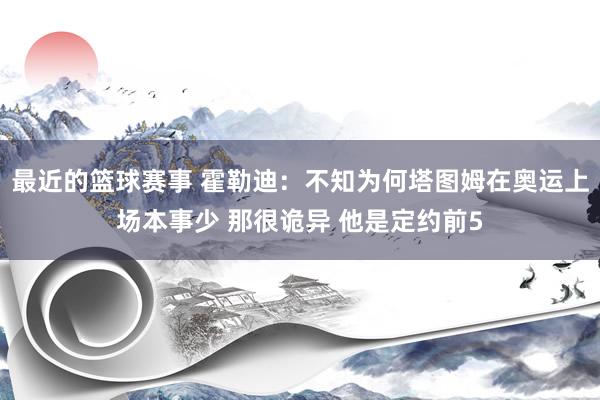 最近的篮球赛事 霍勒迪：不知为何塔图姆在奥运上场本事少 那很诡异 他是定约前5