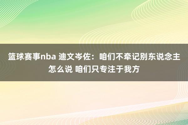 篮球赛事nba 迪文岑佐：咱们不牵记别东说念主怎么说 咱们只专注于我方