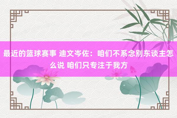 最近的篮球赛事 迪文岑佐：咱们不系念别东谈主怎么说 咱们只专注于我方