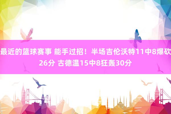 最近的篮球赛事 能手过招！半场吉伦沃特11中8爆砍26分 古德温15中8狂轰30分