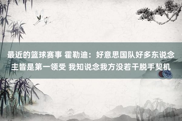 最近的篮球赛事 霍勒迪：好意思国队好多东说念主皆是第一领受 我知说念我方没若干脱手契机