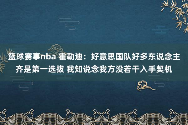 篮球赛事nba 霍勒迪：好意思国队好多东说念主齐是第一选拔 我知说念我方没若干入手契机