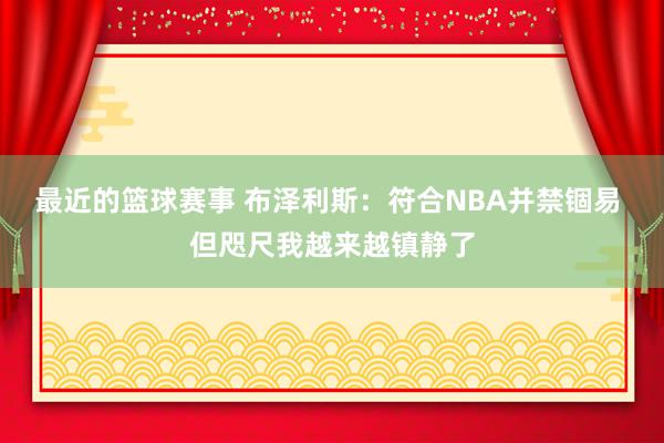 最近的篮球赛事 布泽利斯：符合NBA并禁锢易 但咫尺我越来越镇静了