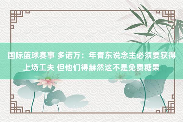 国际篮球赛事 多诺万：年青东说念主必须要获得上场工夫 但他们得赫然这不是免费糖果