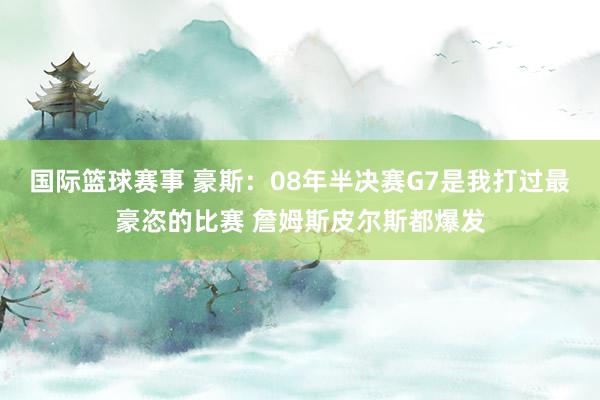 国际篮球赛事 豪斯：08年半决赛G7是我打过最豪恣的比赛 詹姆斯皮尔斯都爆发