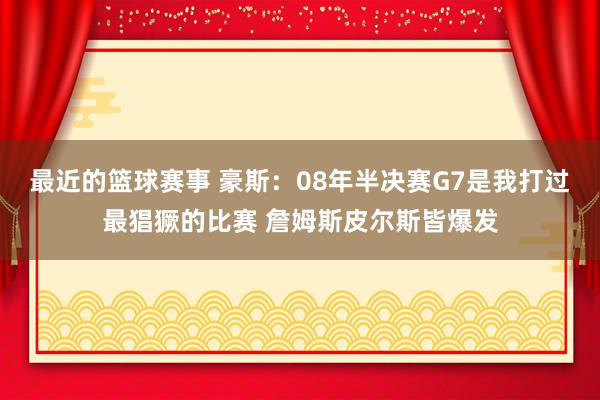 最近的篮球赛事 豪斯：08年半决赛G7是我打过最猖獗的比赛 詹姆斯皮尔斯皆爆发