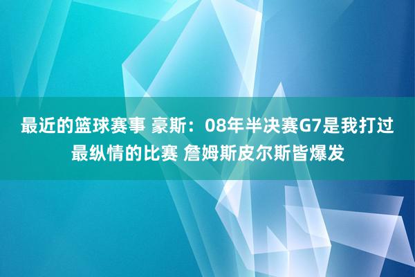 最近的篮球赛事 豪斯：08年半决赛G7是我打过最纵情的比赛 詹姆斯皮尔斯皆爆发