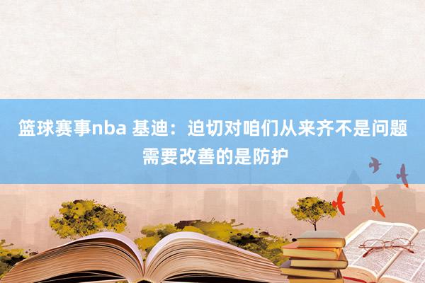 篮球赛事nba 基迪：迫切对咱们从来齐不是问题 需要改善的是防护