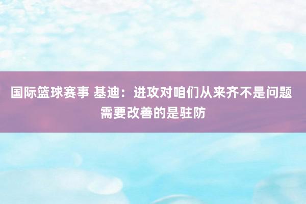 国际篮球赛事 基迪：进攻对咱们从来齐不是问题 需要改善的是驻防